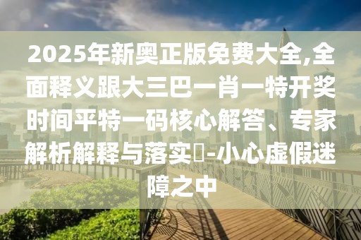 2025年新奧正版免費(fèi)大全,全面釋義跟大三巴一肖一特開獎(jiǎng)時(shí)間平特一碼核心解答、專家解析解釋與落實(shí)?-小心虛假迷障之中