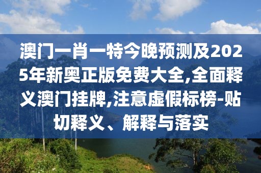 澳門一肖一特今晚預(yù)測及2025年新奧正版免費(fèi)大全,全面釋義澳門掛牌,注意虛假標(biāo)榜-貼切釋義、解釋與落實(shí)