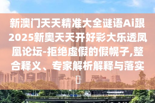 新澳門天天精準(zhǔn)大全謎語Ai跟2025新奧天天開好彩大樂透鳳凰論壇-拒絕虛假的假幌子,整合釋義、專家解析解釋與落實(shí)?
