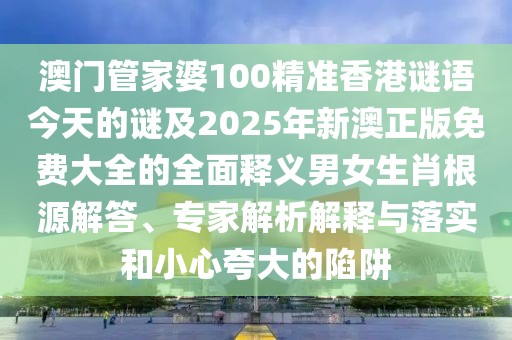 澳門管家婆100精準(zhǔn)香港謎語今天的謎及2025年新澳正版免費(fèi)大全的全面釋義男女生肖根源解答、專家解析解釋與落實(shí)和小心夸大的陷阱