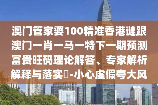 澳門管家婆100精準香港謎跟澳門一肖一馬一特下一期預測富貴旺碼理論解答、專家解析解釋與落實?-小心虛假夸大風