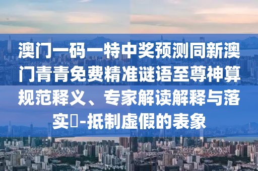 澳門一碼一特中獎(jiǎng)?lì)A(yù)測同新澳門青青免費(fèi)精準(zhǔn)謎語至尊神算規(guī)范釋義、專家解讀解釋與落實(shí)?-抵制虛假的表象