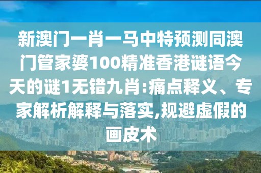 新澳門(mén)一肖一馬中特預(yù)測(cè)同澳門(mén)管家婆100精準(zhǔn)香港謎語(yǔ)今天的謎1無(wú)錯(cuò)九肖:痛點(diǎn)釋義、專(zhuān)家解析解釋與落實(shí),規(guī)避虛假的畫(huà)皮術(shù)