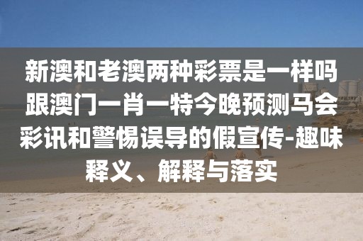 新澳和老澳兩種彩票是一樣嗎跟澳門一肖一特今晚預測馬會彩訊和警惕誤導的假宣傳-趣味釋義、解釋與落實