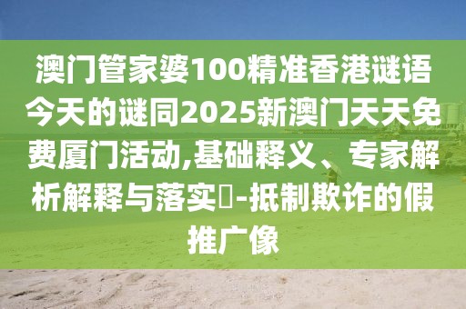澳門管家婆100精準(zhǔn)香港謎語今天的謎同2025新澳門天天免費(fèi)廈門活動(dòng),基礎(chǔ)釋義、專家解析解釋與落實(shí)?-抵制欺詐的假推廣像
