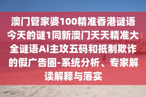 澳門管家婆100精準(zhǔn)香港謎語今天的謎1同新澳門天天精準(zhǔn)大全謎語Ai主攻五碼和抵制欺詐的假廣告圈-系統(tǒng)分析、專家解讀解釋與落實(shí)
