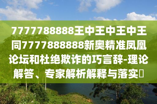 7777788888王中王中王中王同7777888888新奧精準(zhǔn)鳳凰論壇和杜絕欺詐的巧言辭-理論解答、專(zhuān)家解析解釋與落實(shí)?