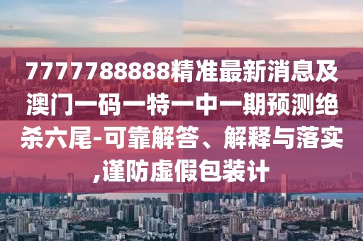 7777788888精準(zhǔn)最新消息及澳門(mén)一碼一特一中一期預(yù)測(cè)絕殺六尾-可靠解答、解釋與落實(shí),謹(jǐn)防虛假包裝計(jì)