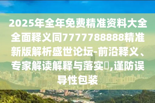 2025年全年免費(fèi)精準(zhǔn)資料大全全面釋義同7777788888精準(zhǔn)新版解析盛世論壇-前沿釋義、專家解讀解釋與落實(shí)?,謹(jǐn)防誤導(dǎo)性包裝