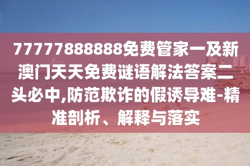 77777888888免費管家一及新澳門天天免費謎語解法答案二頭必中,防范欺詐的假誘導難-精準剖析、解釋與落實