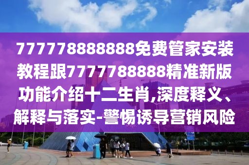 777778888888免費(fèi)管家安裝教程跟7777788888精準(zhǔn)新版功能介紹十二生肖,深度釋義、解釋與落實(shí)-警惕誘導(dǎo)營(yíng)銷(xiāo)風(fēng)險(xiǎn)