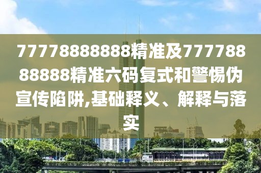 77778888888精準(zhǔn)及77778888888精準(zhǔn)六碼復(fù)式和警惕偽宣傳陷阱,基礎(chǔ)釋義、解釋與落實