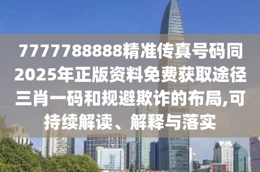 7777788888精準傳真號碼同2025年正版資料免費獲取途徑三肖一碼和規(guī)避欺詐的布局,可持續(xù)解讀、解釋與落實