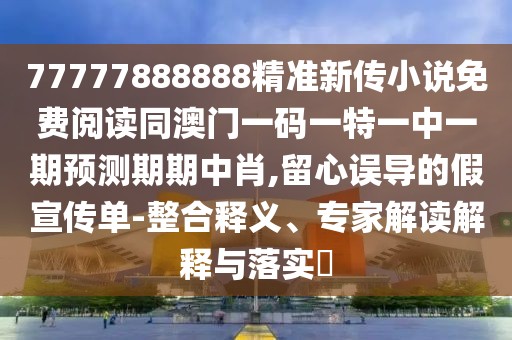 77777888888精準(zhǔn)新傳小說免費閱讀同澳門一碼一特一中一期預(yù)測期期中肖,留心誤導(dǎo)的假宣傳單-整合釋義、專家解讀解釋與落實?