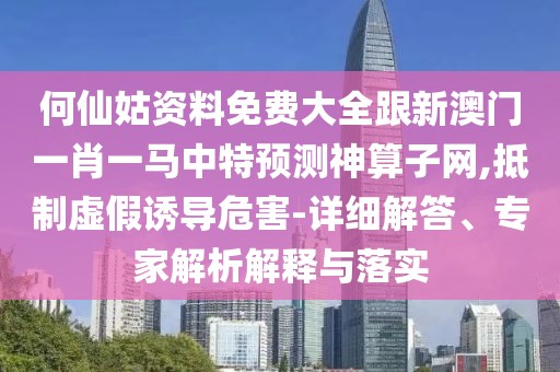 何仙姑資料免費(fèi)大全跟新澳門一肖一馬中特預(yù)測神算子網(wǎng),抵制虛假誘導(dǎo)危害-詳細(xì)解答、專家解析解釋與落實(shí)