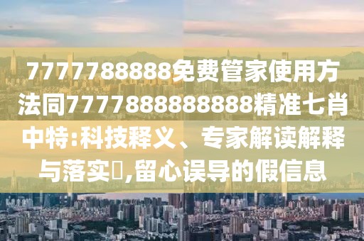 7777788888免費管家使用方法同7777888888888精準(zhǔn)七肖中特:科技釋義、專家解讀解釋與落實?,留心誤導(dǎo)的假信息