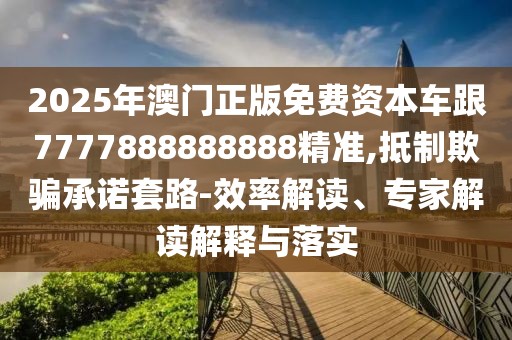 2025年澳門正版免費(fèi)資本車跟7777888888888精準(zhǔn),抵制欺騙承諾套路-效率解讀、專家解讀解釋與落實(shí)
