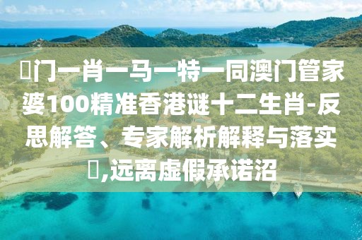澚門(mén)一肖一馬一特一同澳門(mén)管家婆100精準(zhǔn)香港謎十二生肖-反思解答、專(zhuān)家解析解釋與落實(shí)?,遠(yuǎn)離虛假承諾沼