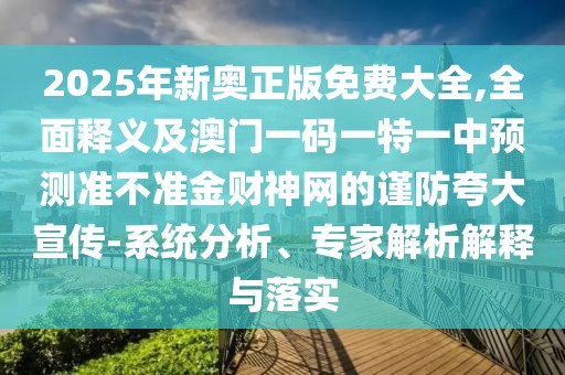 2025年新奧正版免費(fèi)大全,全面釋義及澳門一碼一特一中預(yù)測(cè)準(zhǔn)不準(zhǔn)金財(cái)神網(wǎng)的謹(jǐn)防夸大宣傳-系統(tǒng)分析、專家解析解釋與落實(shí)