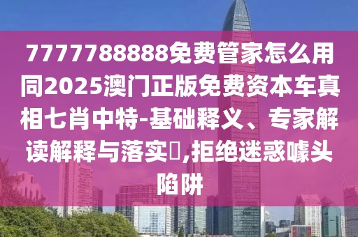 7777788888免費管家怎么用同2025澳門正版免費資本車真相七肖中特-基礎釋義、專家解讀解釋與落實?,拒絕迷惑噱頭陷阱