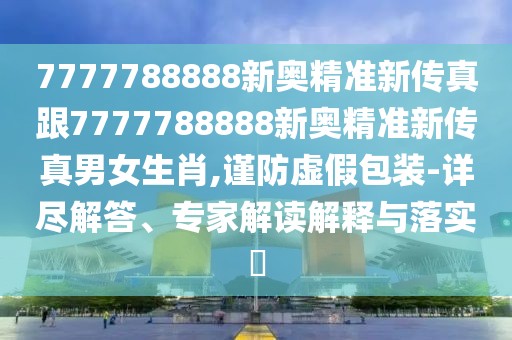 7777788888新奧精準(zhǔn)新傳真跟7777788888新奧精準(zhǔn)新傳真男女生肖,謹(jǐn)防虛假包裝-詳盡解答、專家解讀解釋與落實?
