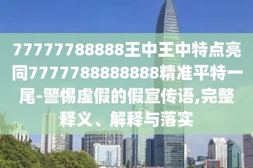 77777788888王中王中特點亮同7777788888888精準平特一尾-警惕虛假的假宣傳語,完整釋義、解釋與落實