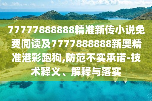 77777888888精準(zhǔn)新傳小說免費(fèi)閱讀及7777888888新奧精準(zhǔn)港彩跑狗,防范不實承諾-技術(shù)釋義、解釋與落實