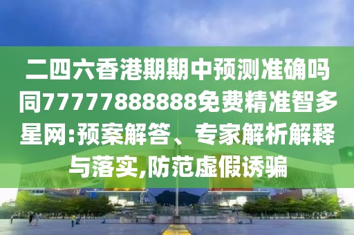 二四六香港期期中預(yù)測準(zhǔn)確嗎同77777888888免費(fèi)精準(zhǔn)智多星網(wǎng):預(yù)案解答、專家解析解釋與落實,防范虛假誘騙