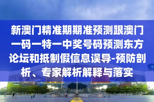 新澳門精準(zhǔn)期期準(zhǔn)預(yù)測(cè)跟澳門一碼一特一中獎(jiǎng)號(hào)碼預(yù)測(cè)東方論壇和抵制假信息誤導(dǎo)-預(yù)防剖析、專家解析解釋與落實(shí)