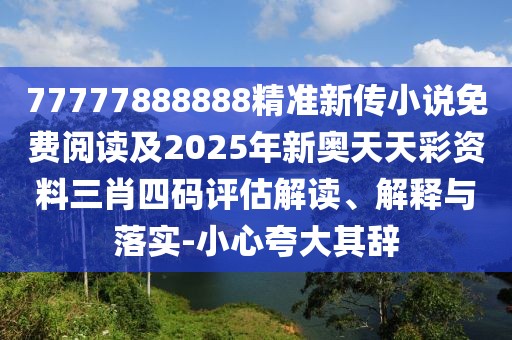 77777888888精準新傳小說免費閱讀及2025年新奧天天彩資料三肖四碼評估解讀、解釋與落實-小心夸大其辭