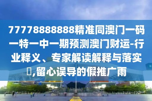 77778888888精準同澳門一碼一特一中一期預測澳門財運-行業(yè)釋義、專家解讀解釋與落實?,留心誤導的假推廣雨