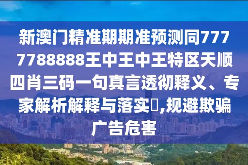 新澳門精準(zhǔn)期期準(zhǔn)預(yù)測(cè)同7777788888王中王中王特區(qū)天順?biāo)男とa一句真言透徹釋義、專家解析解釋與落實(shí)?,規(guī)避欺騙廣告危害