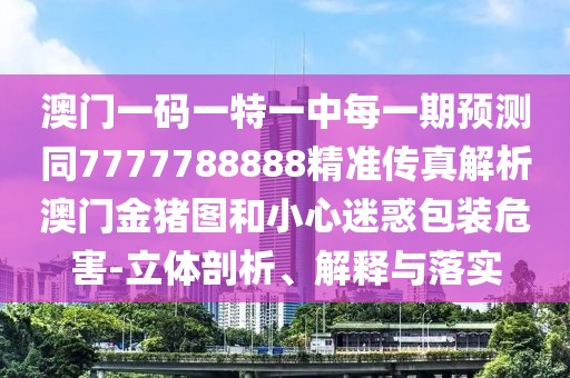 澳門一碼一特一中每一期預測同7777788888精準傳真解析澳門金豬圖和小心迷惑包裝危害-立體剖析、解釋與落實