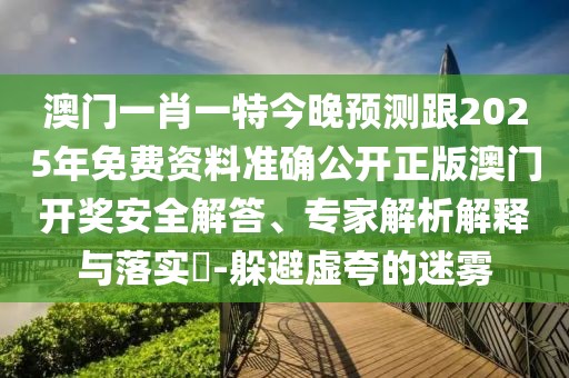澳門一肖一特今晚預(yù)測跟2025年免費(fèi)資料準(zhǔn)確公開正版澳門開獎安全解答、專家解析解釋與落實?-躲避虛夸的迷霧