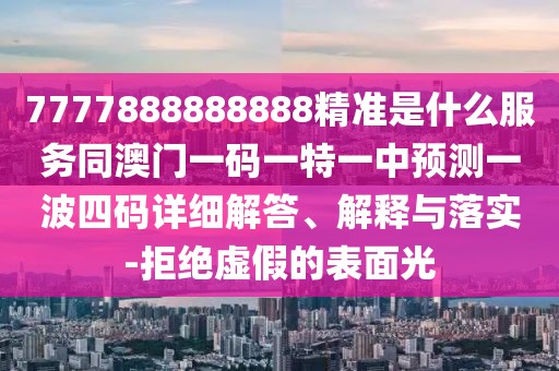7777888888888精準(zhǔn)是什么服務(wù)同澳門一碼一特一中預(yù)測一波四碼詳細(xì)解答、解釋與落實-拒絕虛假的表面光