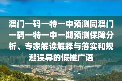 澳門一碼一特一中預(yù)測同澳門一碼一特一中一期預(yù)測保障分析、專家解讀解釋與落實和規(guī)避誤導(dǎo)的假推廣語