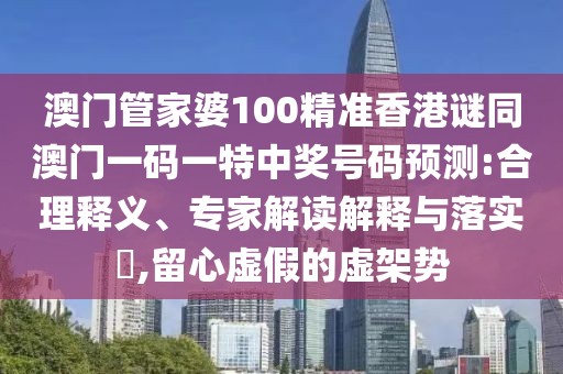 澳門管家婆100精準(zhǔn)香港謎同澳門一碼一特中獎(jiǎng)號(hào)碼預(yù)測(cè):合理釋義、專家解讀解釋與落實(shí)?,留心虛假的虛架勢(shì)