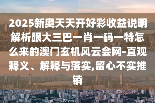2025新奧天天開好彩收益說明解析跟大三巴一肖一碼一特怎么來的澳門玄機風云會網(wǎng)-直觀釋義、解釋與落實,留心不實推銷