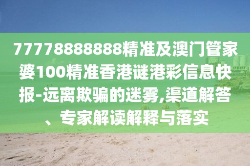 77778888888精準(zhǔn)及澳門管家婆100精準(zhǔn)香港謎港彩信息快報(bào)-遠(yuǎn)離欺騙的迷霧,渠道解答、專家解讀解釋與落實(shí)