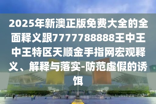 2025年新澳正版免費(fèi)大全的全面釋義跟7777788888王中王中王特區(qū)天順金手指網(wǎng)宏觀釋義、解釋與落實(shí)-防范虛假的誘餌
