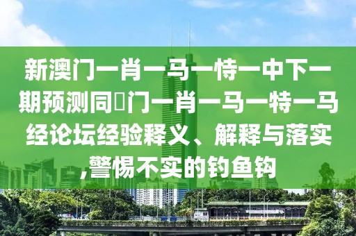 新澳門一肖一馬一恃一中下一期預測同澚門一肖一馬一特一馬經(jīng)論壇經(jīng)驗釋義、解釋與落實,警惕不實的釣魚鉤
