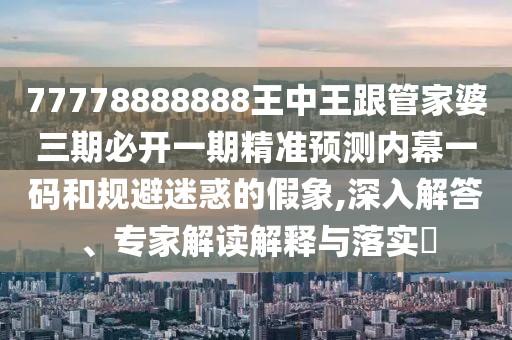 77778888888王中王跟管家婆三期必開一期精準預測內(nèi)幕一碼和規(guī)避迷惑的假象,深入解答、專家解讀解釋與落實?