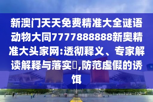 新澳門天天免費(fèi)精準(zhǔn)大全謎語(yǔ)動(dòng)物大同7777888888新奧精準(zhǔn)大頭家網(wǎng):透徹釋義、專家解讀解釋與落實(shí)?,防范虛假的誘餌