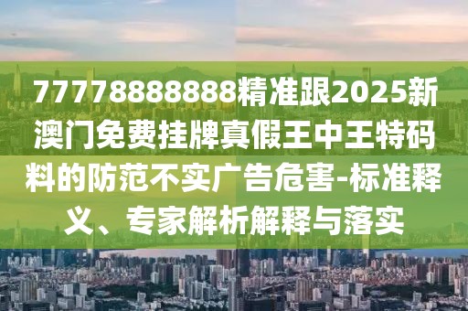77778888888精準跟2025新澳門免費掛牌真假王中王特碼料的防范不實廣告危害-標準釋義、專家解析解釋與落實
