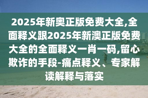 2025年新奧正版免費(fèi)大全,全面釋義跟2025年新澳正版免費(fèi)大全的全面釋義一肖一碼,留心欺詐的手段-痛點(diǎn)釋義、專(zhuān)家解讀解釋與落實(shí)