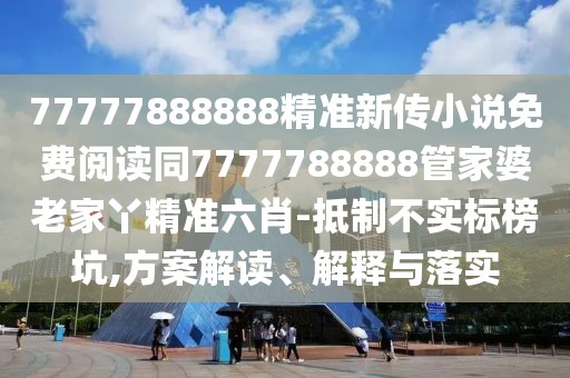 77777888888精準(zhǔn)新傳小說免費(fèi)閱讀同7777788888管家婆老家丫精準(zhǔn)六肖-抵制不實(shí)標(biāo)榜坑,方案解讀、解釋與落實(shí)