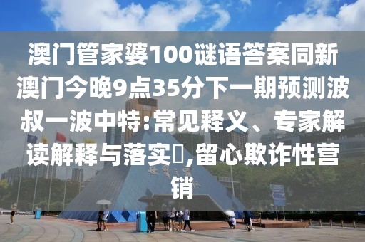 澳門管家婆100謎語答案同新澳門今晚9點35分下一期預測波叔一波中特:常見釋義、專家解讀解釋與落實?,留心欺詐性營銷