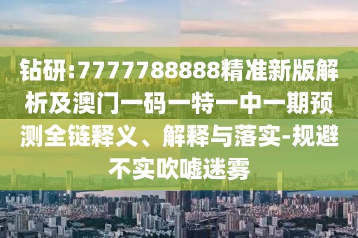 鉆研:7777788888精準(zhǔn)新版解析及澳門一碼一特一中一期預(yù)測全鏈釋義、解釋與落實(shí)-規(guī)避不實(shí)吹噓迷霧