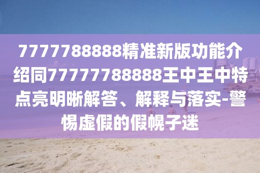 7777788888精準新版功能介紹同77777788888王中王中特點亮明晰解答、解釋與落實-警惕虛假的假幌子迷