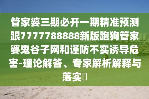 管家婆三期必開(kāi)一期精準(zhǔn)預(yù)測(cè)跟7777788888新版跑狗管家婆鬼谷子網(wǎng)和謹(jǐn)防不實(shí)誘導(dǎo)危害-理論解答、專家解析解釋與落實(shí)?